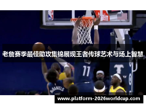 老詹赛季最佳助攻集锦展现王者传球艺术与场上智慧 老詹赛季最佳助攻集锦展现王者传球艺术与场上智慧