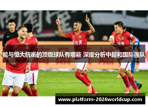能与恒大抗衡的顶级球队有哪些 深度分析中超和国际强队 能与恒大抗衡的顶级球队有哪些 深度分析中超和国际强队