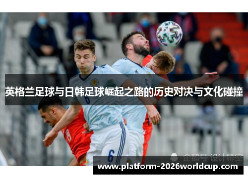 英格兰足球与日韩足球崛起之路的历史对决与文化碰撞