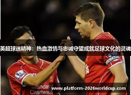 英超球迷精神：热血激情与忠诚守望成就足球文化的灵魂