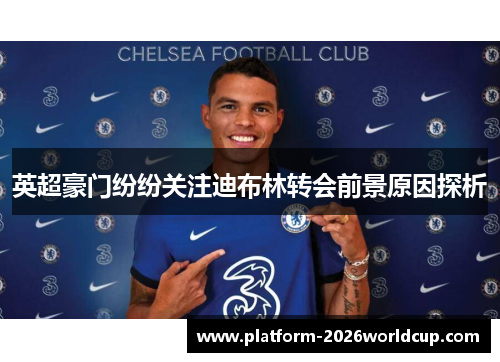 英超豪门纷纷关注迪布林转会前景原因探析 英超豪门纷纷关注迪布林转会前景原因探析