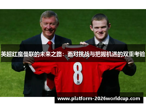 英超红魔曼联的未来之路：面对挑战与把握机遇的双重考验