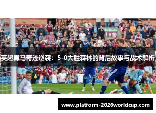 英超黑马奇迹逆袭:5-0大胜森林的背后故事与战术解析 英超黑马奇迹逆袭:5-0大胜森林的背后故事与战术解析