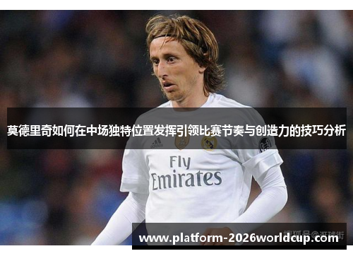 莫德里奇如何在中场独特位置发挥引领比赛节奏与创造力的技巧分析