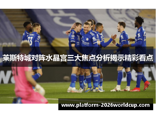 莱斯特城对阵水晶宫三大焦点分析揭示精彩看点