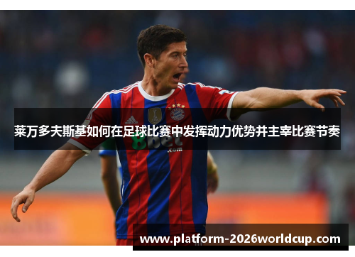 莱万多夫斯基如何在足球比赛中发挥动力优势并主宰比赛节奏 莱万多夫斯基如何在足球比赛中发挥动力优势并主宰比赛节奏