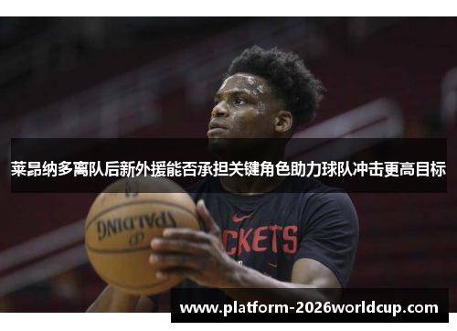 莱昂纳多离队后新外援能否承担关键角色助力球队冲击更高目标