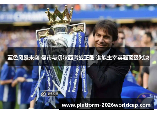 蓝色风暴来袭 曼市与切尔西激战正酣 谁能主宰英超顶级对决 蓝色风暴来袭 曼市与切尔西激战正酣 谁能主宰英超顶级对决
