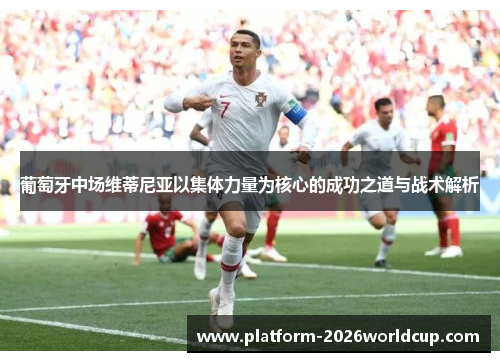 葡萄牙中场维蒂尼亚以集体力量为核心的成功之道与战术解析 葡萄牙中场维蒂尼亚以集体力量为核心的成功之道与战术解析