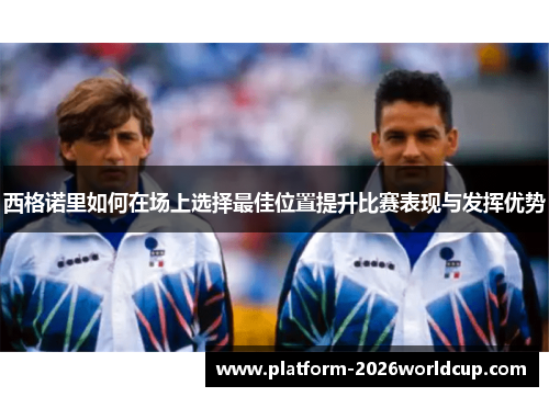 西格诺里如何在场上选择最佳位置提升比赛表现与发挥优势 西格诺里如何在场上选择最佳位置提升比赛表现与发挥优势