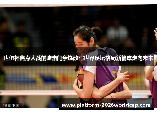 世俱杯焦点大战前瞻豪门争锋改写世界足坛格局新篇章走向未来