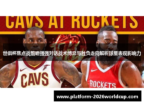 世俱杯焦点战前瞻强强对话战术博弈与胜负走向解析球星表现影响力