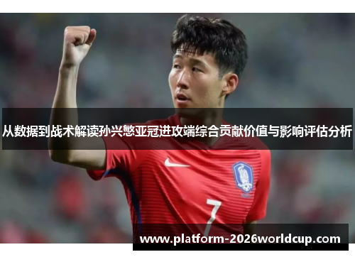 从数据到战术解读孙兴慜亚冠进攻端综合贡献价值与影响评估分析