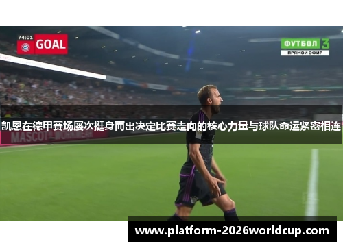 凯恩在德甲赛场屡次挺身而出决定比赛走向的核心力量与球队命运紧密相连