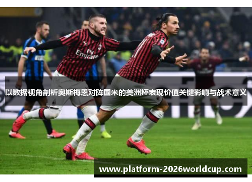 以数据视角剖析奥斯梅恩对阵国米的美洲杯表现价值关键影响与战术意义