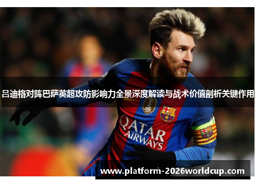 吕迪格对阵巴萨英超攻防影响力全景深度解读与战术价值剖析关键作用 吕迪格对阵巴萨英超攻防影响力全景深度解读与战术价值剖析关键作用