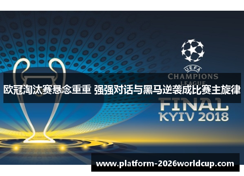 欧冠淘汰赛悬念重重 强强对话与黑马逆袭成比赛主旋律 欧冠淘汰赛悬念重重 强强对话与黑马逆袭成比赛主旋律