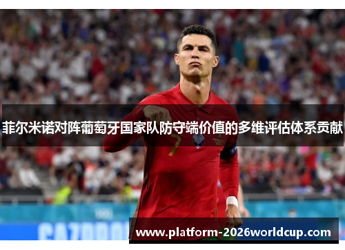 菲尔米诺对阵葡萄牙国家队防守端价值的多维评估体系贡献 菲尔米诺对阵葡萄牙国家队防守端价值的多维评估体系贡献