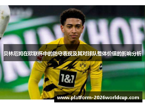 贝林厄姆在欧联杯中的防守表现及其对球队整体价值的影响分析