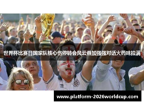 世界杯比赛日国家队核心伤停转会风云叠加强强对话火药味拉满 世界杯比赛日国家队核心伤停转会风云叠加强强对话火药味拉满