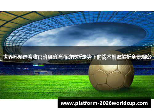 世界杯预选赛收官阶段暗流涌动转折走势下的战术前瞻解析全景观察 世界杯预选赛收官阶段暗流涌动转折走势下的战术前瞻解析全景观察