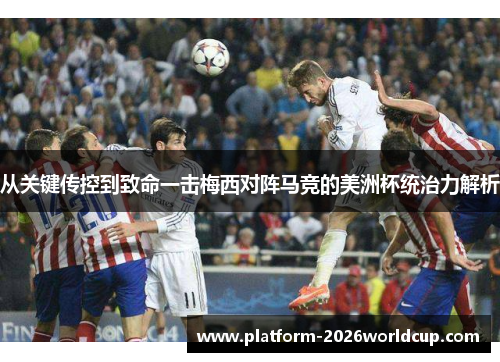 从关键传控到致命一击梅西对阵马竞的美洲杯统治力解析