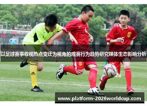 以足球赛事收视热点变迁为视角的观赛行为趋势研究媒体生态影响分析 以足球赛事收视热点变迁为视角的观赛行为趋势研究媒体生态影响分析