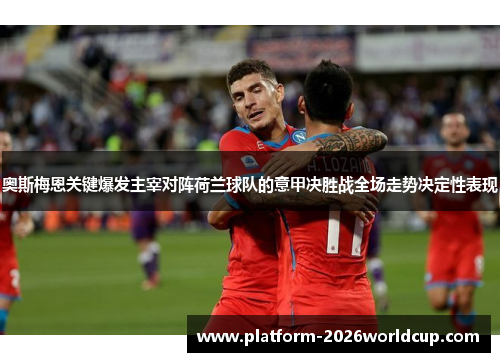 奥斯梅恩关键爆发主宰对阵荷兰球队的意甲决胜战全场走势决定性表现