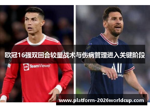 欧冠16强双回合较量战术与伤病管理进入关键阶段 欧冠16强双回合较量战术与伤病管理进入关键阶段