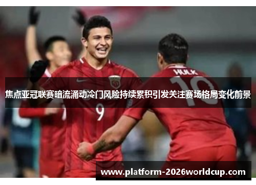 焦点亚冠联赛暗流涌动冷门风险持续累积引发关注赛场格局变化前景