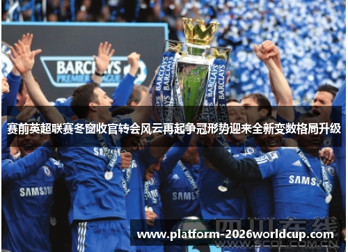 赛前英超联赛冬窗收官转会风云再起争冠形势迎来全新变数格局升级 赛前英超联赛冬窗收官转会风云再起争冠形势迎来全新变数格局升级