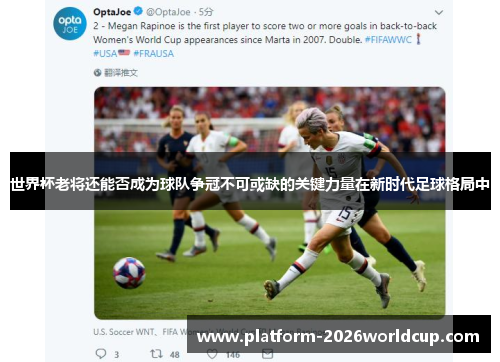 世界杯老将还能否成为球队争冠不可或缺的关键力量在新时代足球格局中 世界杯老将还能否成为球队争冠不可或缺的关键力量在新时代足球格局中