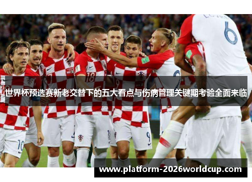 世界杯预选赛新老交替下的五大看点与伤病管理关键期考验全面来临