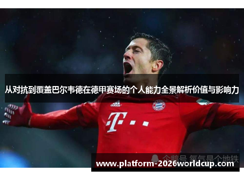 从对抗到覆盖巴尔韦德在德甲赛场的个人能力全景解析价值与影响力