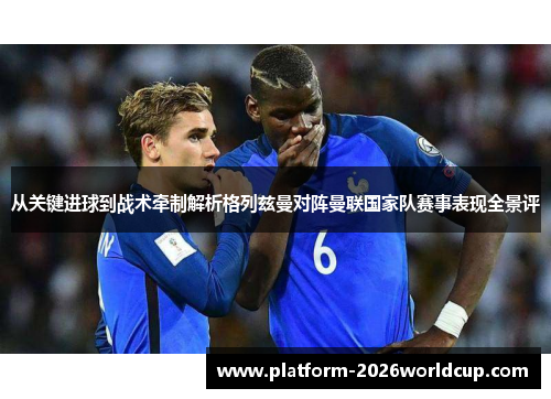 从关键进球到战术牵制解析格列兹曼对阵曼联国家队赛事表现全景评 从关键进球到战术牵制解析格列兹曼对阵曼联国家队赛事表现全景评