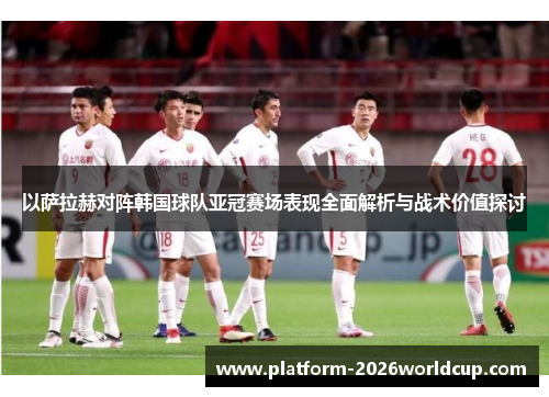 以萨拉赫对阵韩国球队亚冠赛场表现全面解析与战术价值探讨