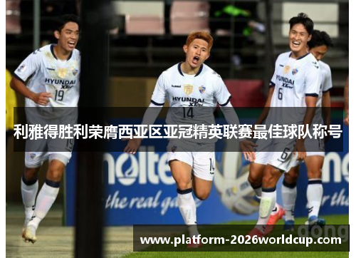 利雅得胜利荣膺西亚区亚冠精英联赛最佳球队称号 利雅得胜利荣膺西亚区亚冠精英联赛最佳球队称号