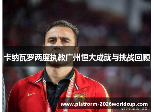 卡纳瓦罗两度执教广州恒大成就与挑战回顾 卡纳瓦罗两度执教广州恒大成就与挑战回顾