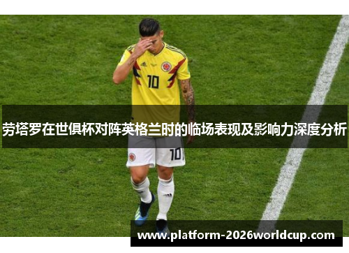 劳塔罗在世俱杯对阵英格兰时的临场表现及影响力深度分析 劳塔罗在世俱杯对阵英格兰时的临场表现及影响力深度分析