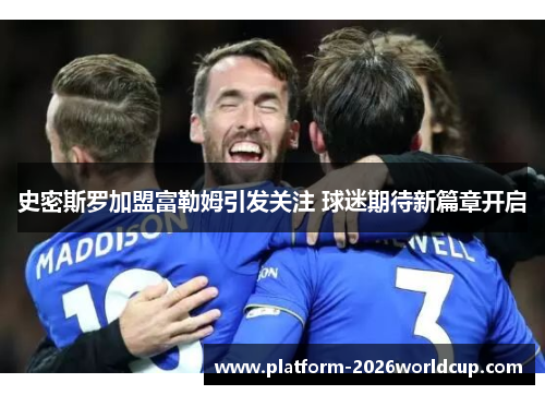 史密斯罗加盟富勒姆引发关注 球迷期待新篇章开启 史密斯罗加盟富勒姆引发关注 球迷期待新篇章开启