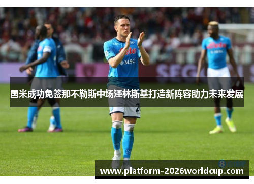 国米成功免签那不勒斯中场泽林斯基打造新阵容助力未来发展