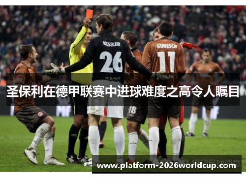 圣保利在德甲联赛中进球难度之高令人瞩目
