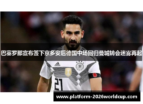 巴塞罗那宣布签下京多安后德国中场回归曼城转会迷雾再起