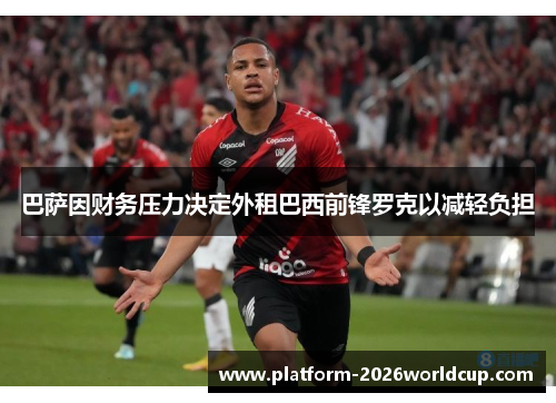 巴萨因财务压力决定外租巴西前锋罗克以减轻负担 巴萨因财务压力决定外租巴西前锋罗克以减轻负担