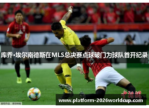 库乔·埃尔南德斯在MLS总决赛点球破门为球队首开纪录