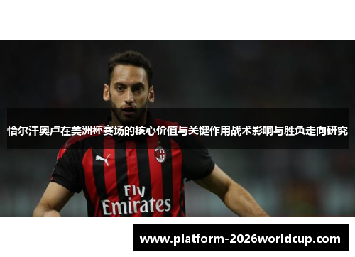 恰尔汗奥卢在美洲杯赛场的核心价值与关键作用战术影响与胜负走向研究 恰尔汗奥卢在美洲杯赛场的核心价值与关键作用战术影响与胜负走向研究