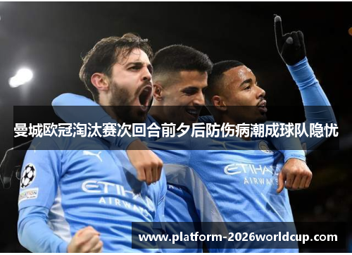 曼城欧冠淘汰赛次回合前夕后防伤病潮成球队隐忧 曼城欧冠淘汰赛次回合前夕后防伤病潮成球队隐忧
