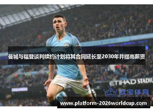 曼城与福登谈判续约计划将其合同延长至2030年并提高薪资 曼城与福登谈判续约计划将其合同延长至2030年并提高薪资
