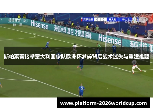 斯帕莱蒂接掌意大利国家队欧洲杯梦碎背后战术迷失与重建难题 斯帕莱蒂接掌意大利国家队欧洲杯梦碎背后战术迷失与重建难题