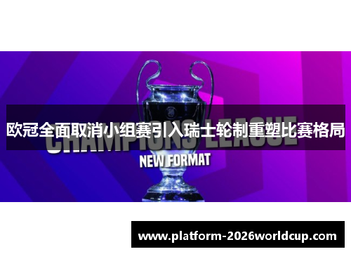 欧冠全面取消小组赛引入瑞士轮制重塑比赛格局